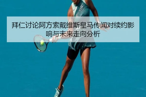 拜仁讨论阿方索戴维斯皇马传闻对续约影响与未来走向分析