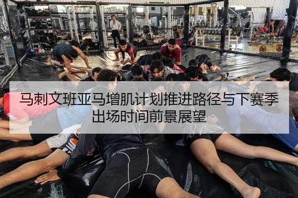 马刺文班亚马增肌计划推进路径与下赛季出场时间前景展望