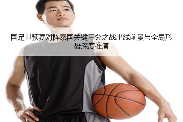 国足世预赛对阵泰国关键三分之战出线前景与全局形势深度推演