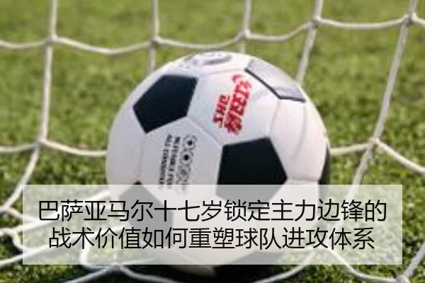 巴萨亚马尔十七岁锁定主力边锋的战术价值如何重塑球队进攻体系