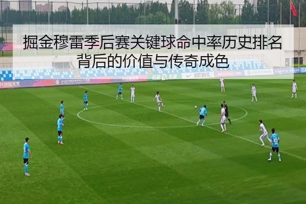 掘金穆雷季后赛关键球命中率历史排名背后的价值与传奇成色