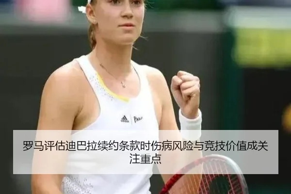 罗马评估迪巴拉续约条款时伤病风险与竞技价值成关注重点